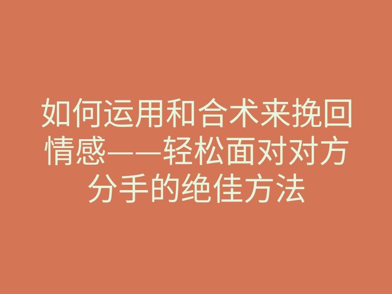如何运用和合术来挽回情感——轻松面对对方分手的绝佳方法