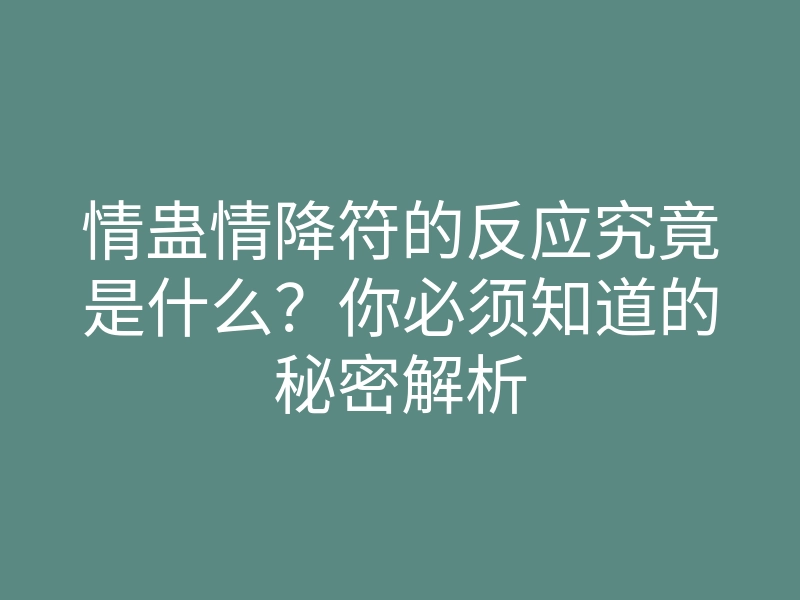 情蛊情降符的反应究竟是什么?你必须知道的秘密解析
