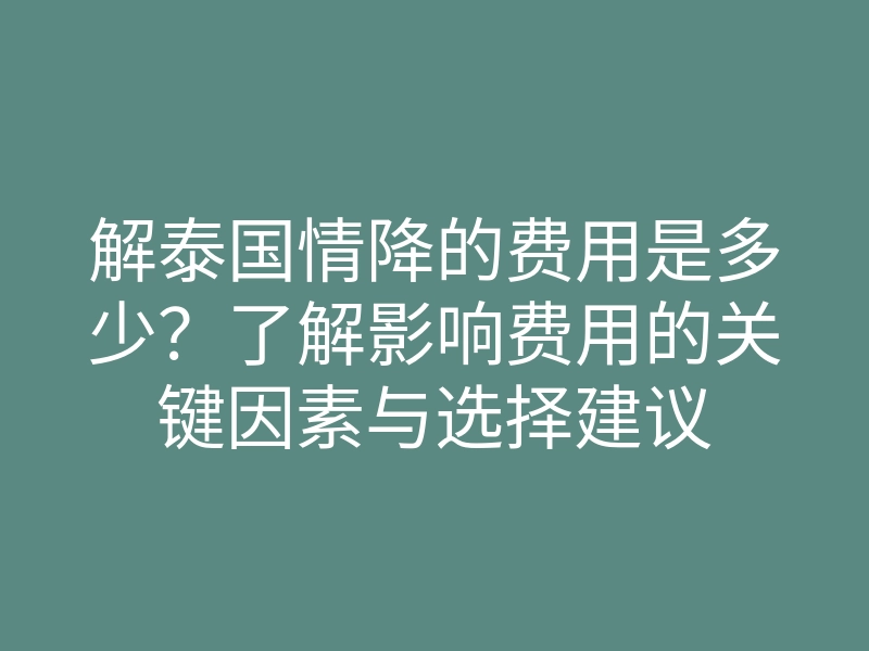 解泰国情降的费用是多少?了解影响费用的关键因素与选择建议