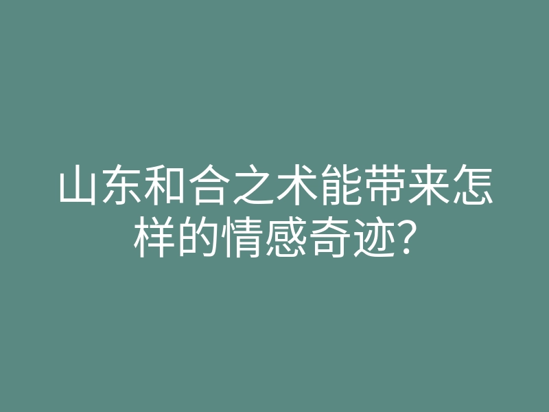 山东和合之术能带来怎样的情感奇迹?