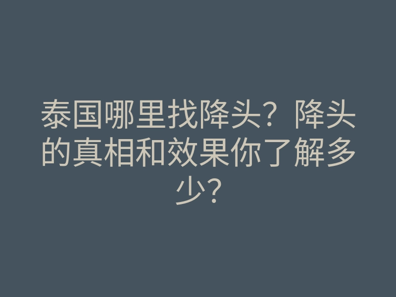 泰国哪里找降头?降头的真相和效果你了解多少?