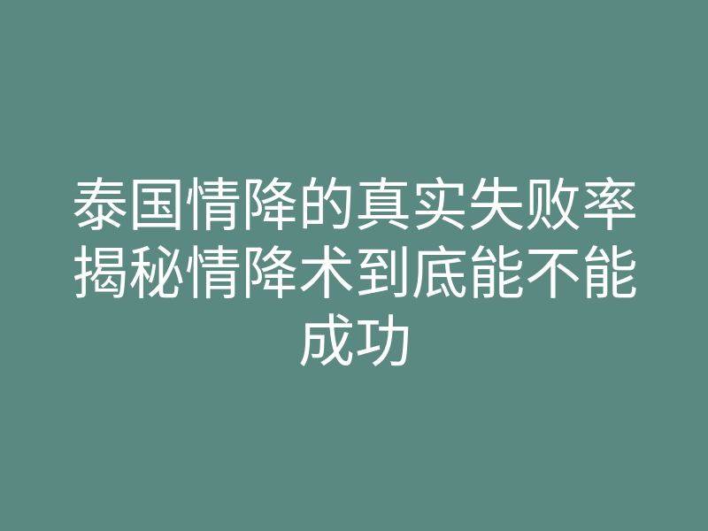泰国情降的真实失败率揭秘情降术到底能不能成功