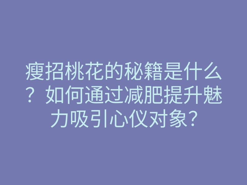 瘦招桃花的秘籍是什么?如何通过减肥提升魅力吸引心仪对象?