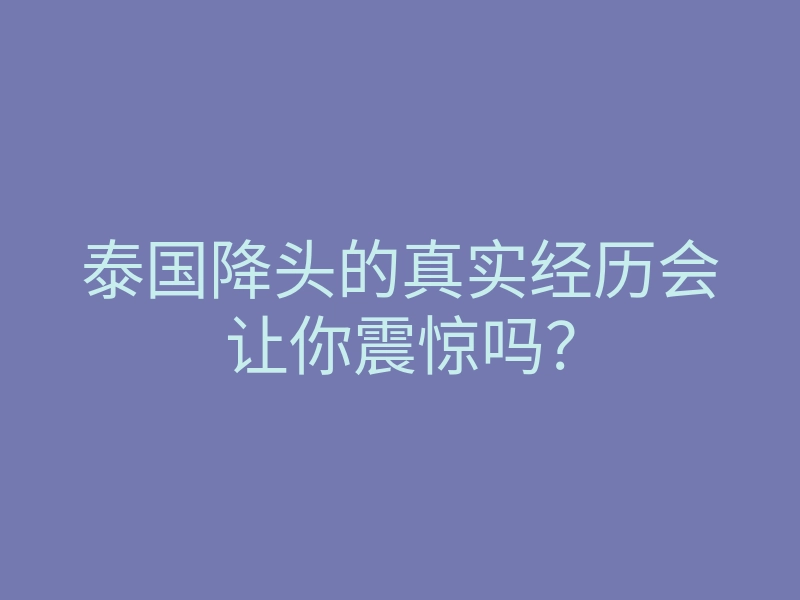 泰国降头的真实经历会让你震惊吗?