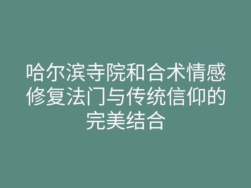 哈尔滨寺院和合术情感修复法门与传统信仰的完美结合