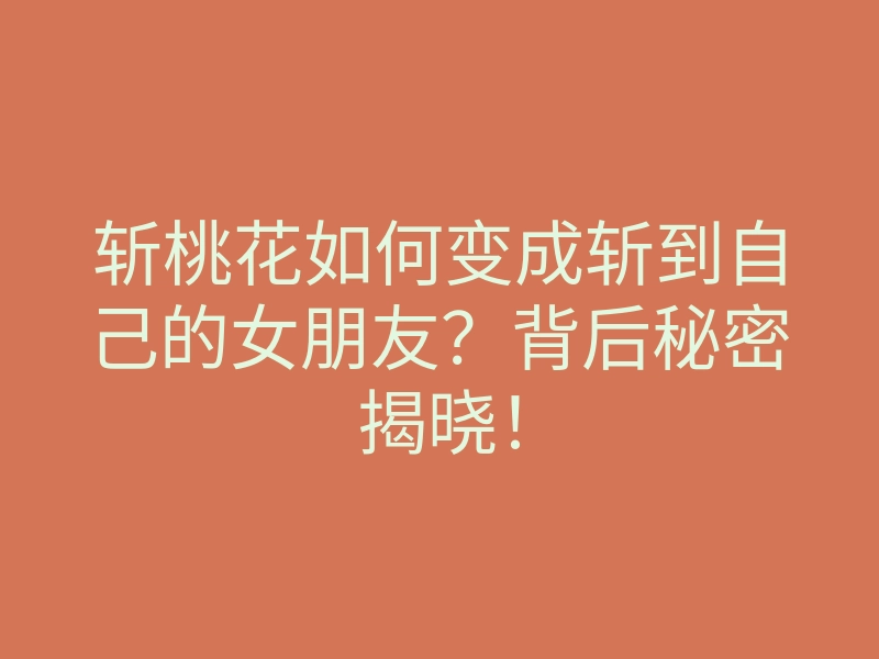 斩桃花如何变成斩到自己的女朋友?背后秘密揭晓!