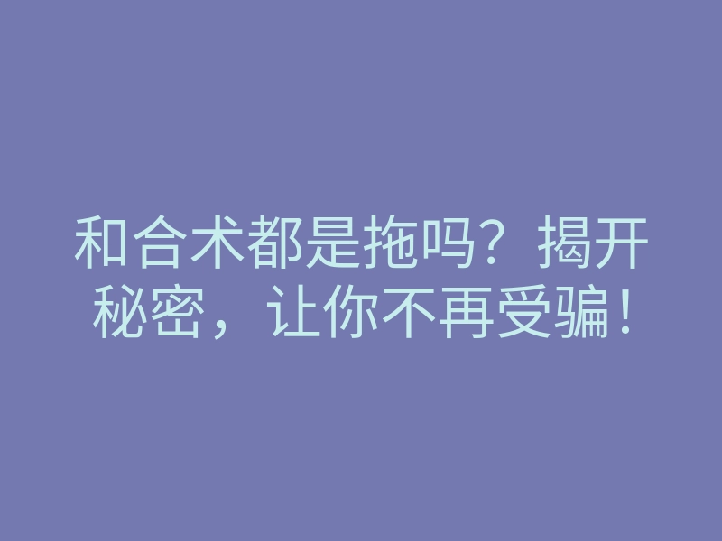 和合术都是拖吗?揭开秘密,让你不再受骗!