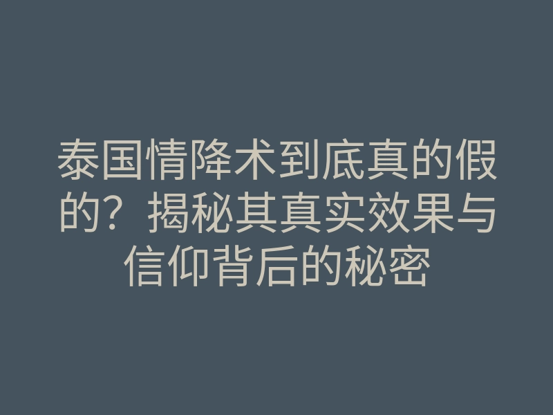 泰国情降术到底真的假的？揭秘其真实效果与信仰背后的秘密