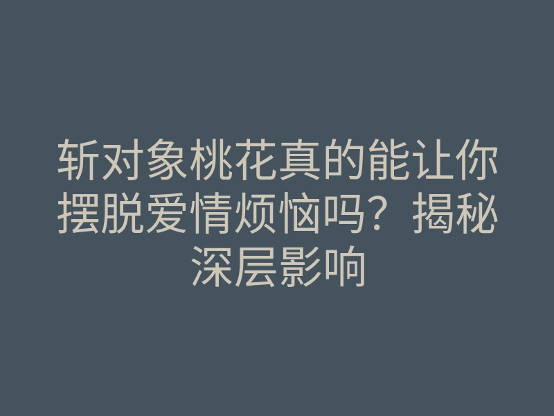 斩对象桃花真的能让你摆脱爱情烦恼吗？揭秘深层影响