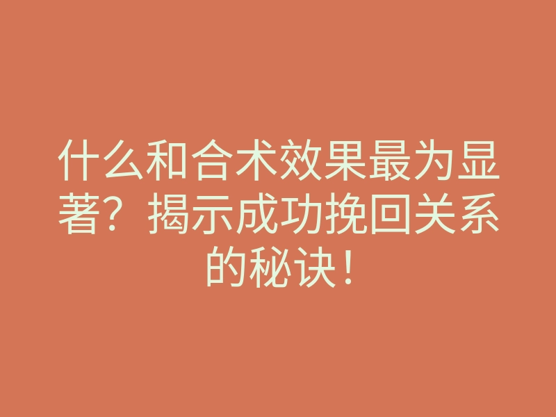 什么和合术效果最为显著?揭示成功挽回关系的秘诀!