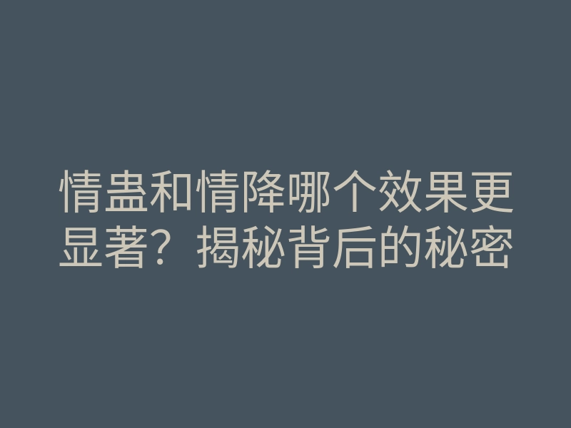 情蛊和情降哪个效果更显著?揭秘背后的秘密