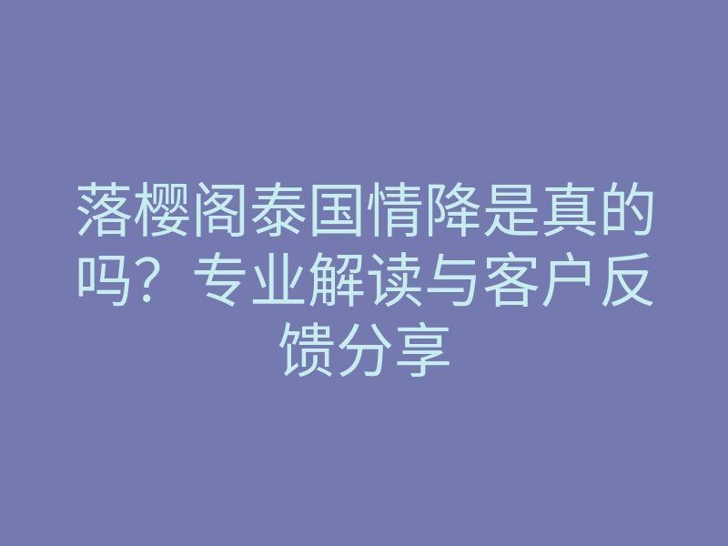 落樱阁泰国情降是真的吗?专业解读与客户反馈分享