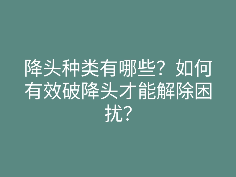 降头种类有哪些?如何有效破降头才能解除困扰?