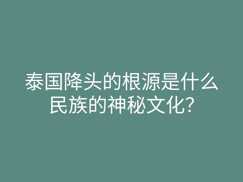 泰国降头的根源是什么民族的神秘文化?