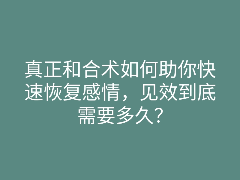 真正和合术如何助你快速恢复感情,见效到底需要多久?