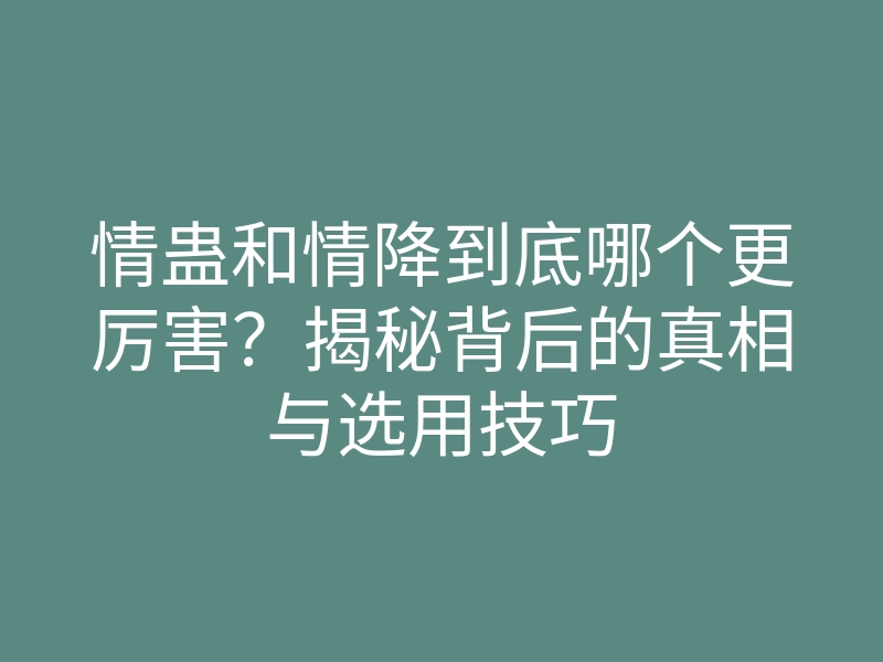情蛊和情降到底哪个更厉害?揭秘背后的真相与选用技巧