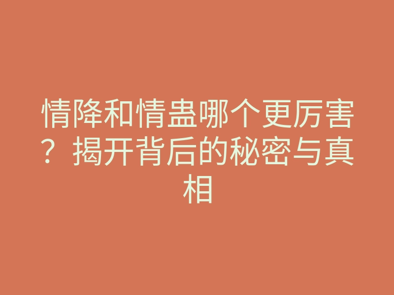 情降和情蛊哪个更厉害?揭开背后的秘密与真相