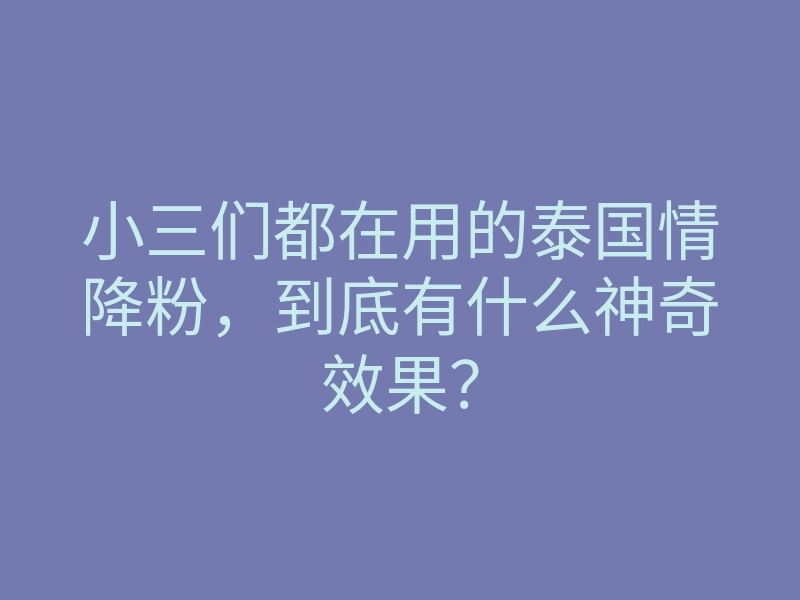 小三们都在用的泰国情降粉,到底有什么神奇效果?