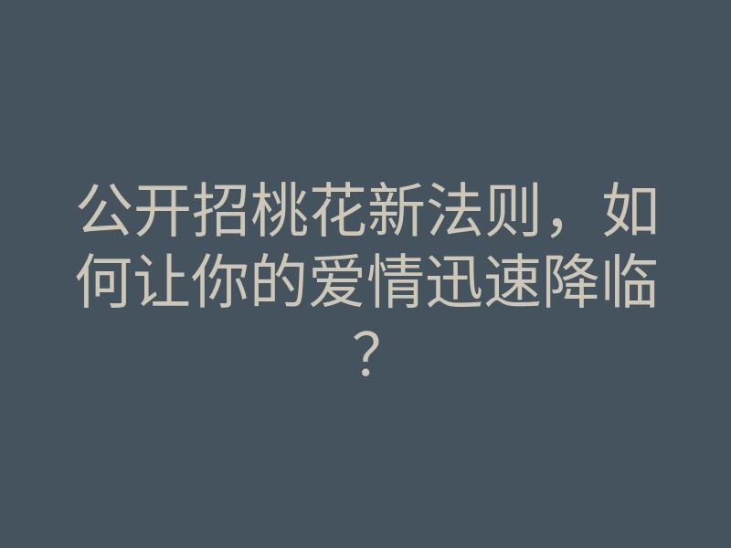 公开招桃花新法则,如何让你的爱情迅速降临?