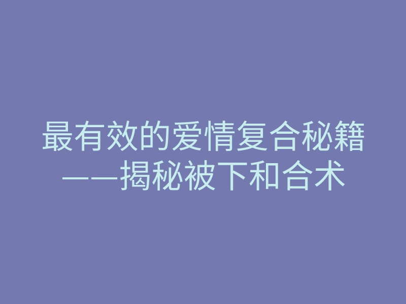 最有效的爱情复合秘籍——揭秘被下和合术
