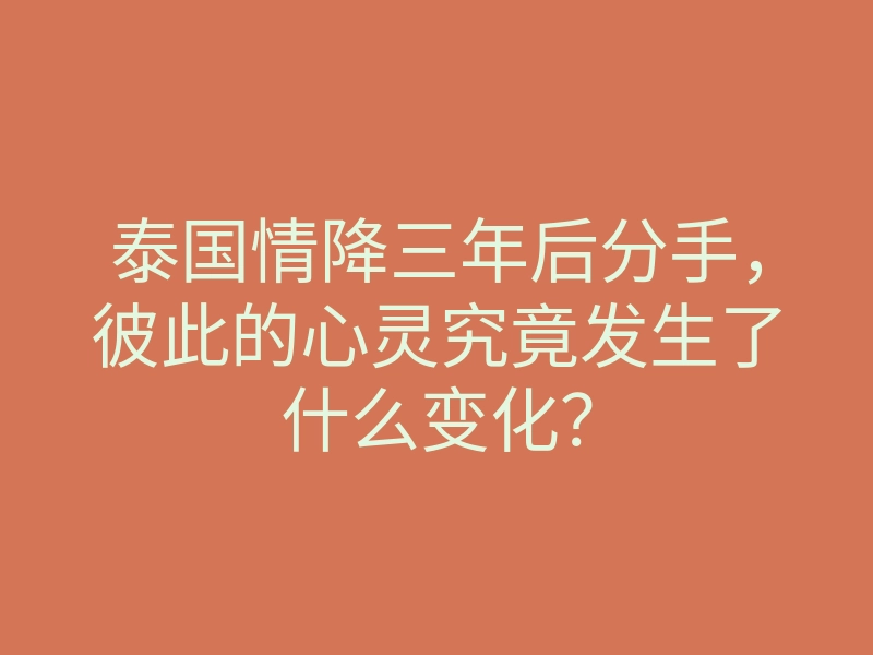 泰国情降三年后分手,彼此的心灵究竟发生了什么变化?