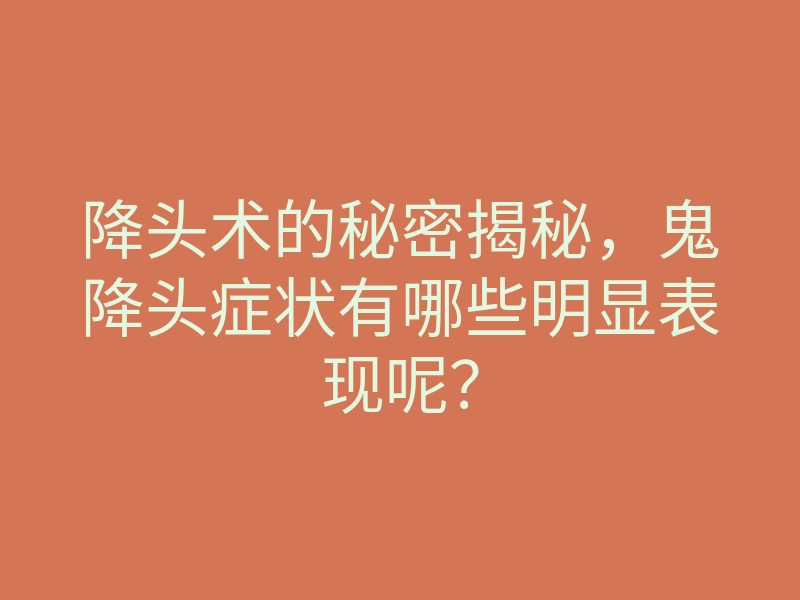 降头术的秘密揭秘,鬼降头症状有哪些明显表现呢?