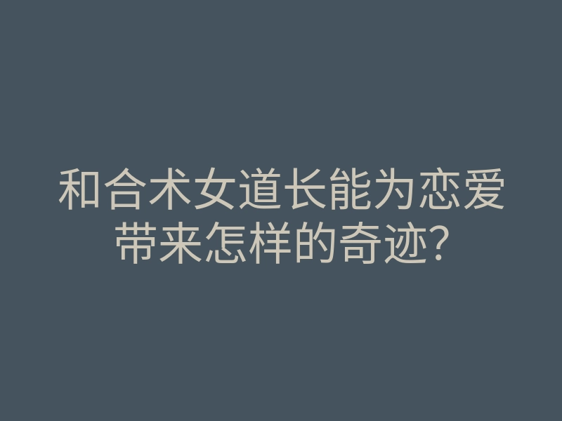 和合术女道长能为恋爱带来怎样的奇迹?