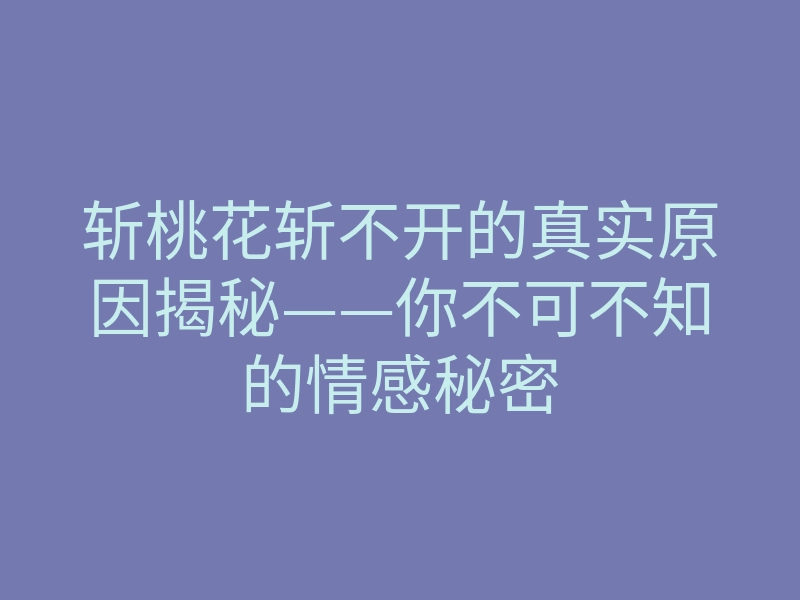 斩桃花斩不开的真实原因揭秘——你不可不知的情感秘密