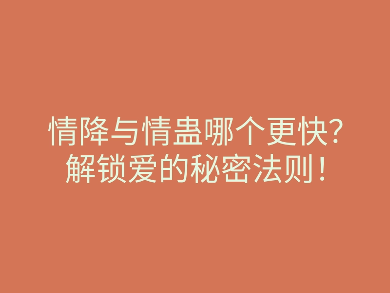 情降与情蛊哪个更快?解锁爱的秘密法则!