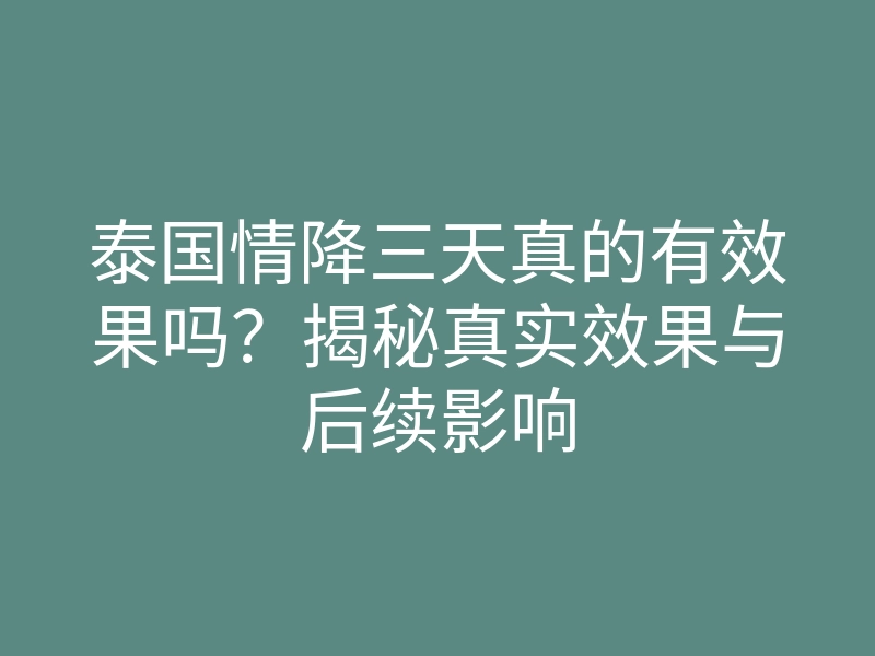 泰国情降三天真的有效果吗?揭秘真实效果与后续影响