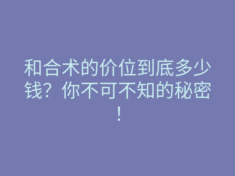 和合术的价位到底多少钱?你不可不知的秘密!
