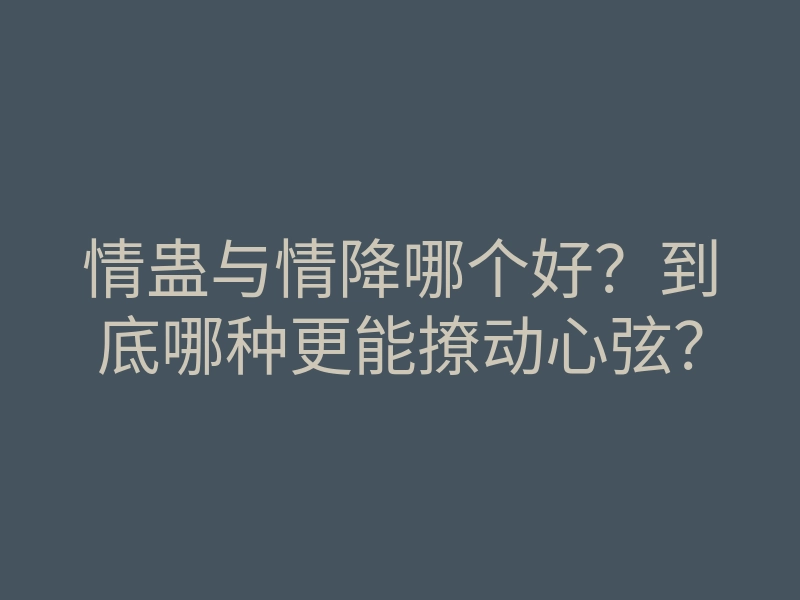 情蛊与情降哪个好?到底哪种更能撩动心弦?