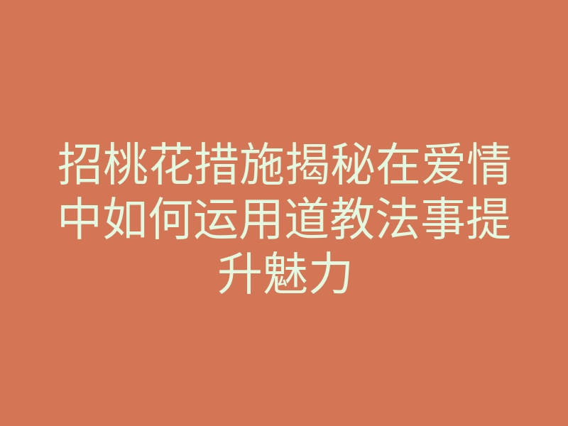 招桃花措施揭秘在爱情中如何运用道教法事提升魅力