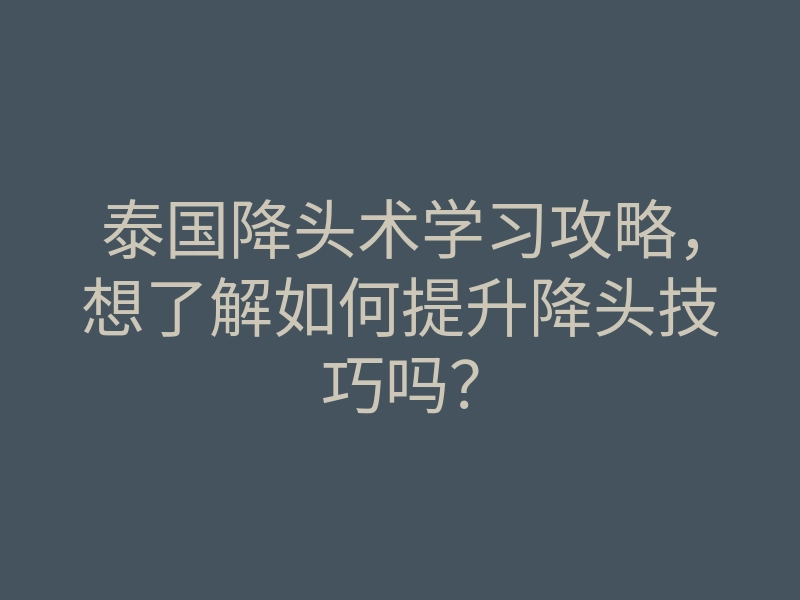 泰国降头术学习攻略,想了解如何提升降头技巧吗?