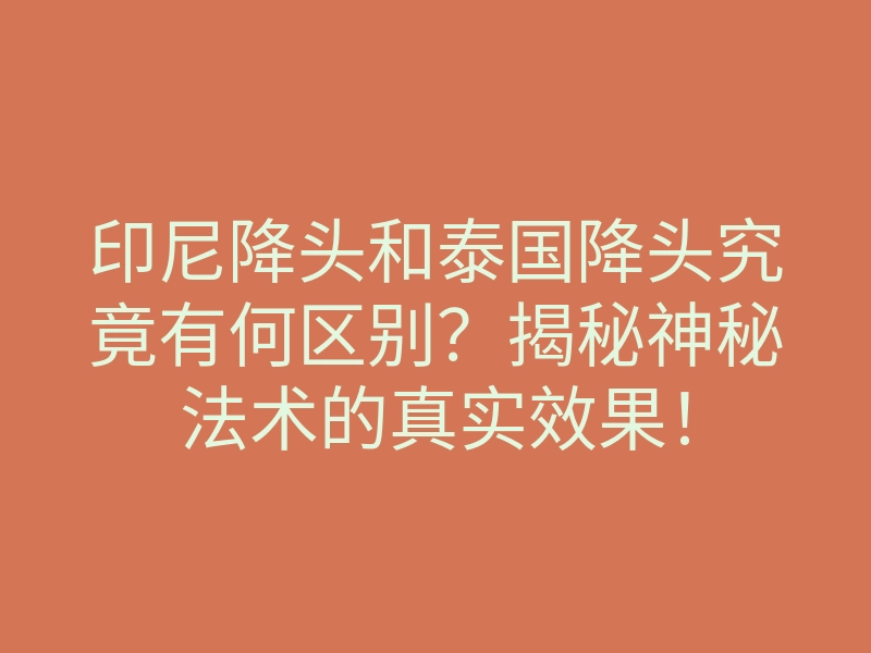 印尼降头和泰国降头究竟有何区别?揭秘神秘法术的真实效果!