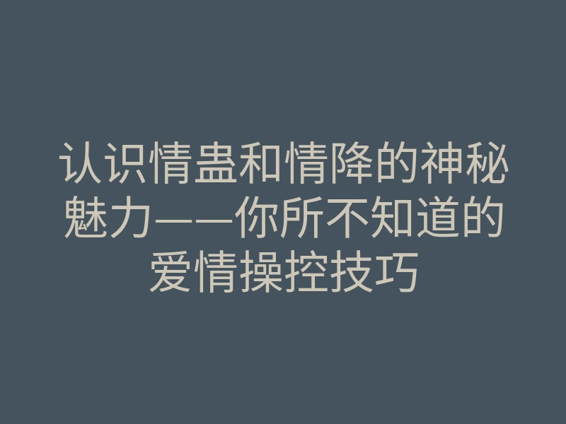 认识情蛊和情降的神秘魅力——你所不知道的爱情操控技巧