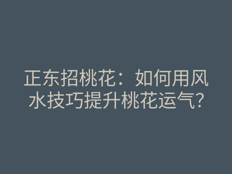 正东招桃花：如何用风水技巧提升桃花运气？