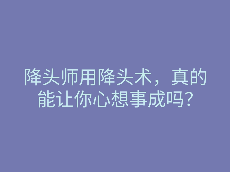 降头师用降头术,真的能让你心想事成吗?