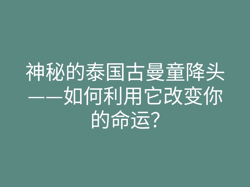 神秘的泰国古曼童降头——如何利用它改变你的命运?