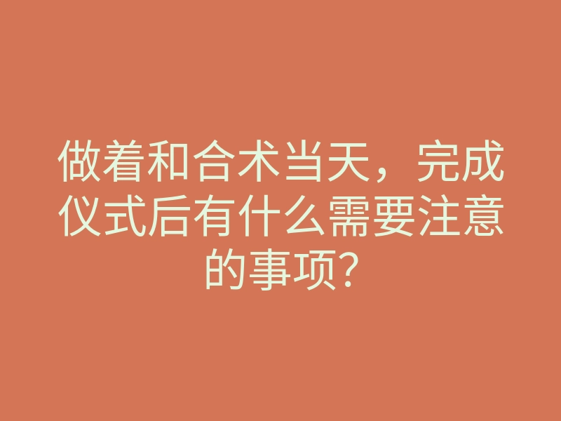 做着和合术当天,完成仪式后有什么需要注意的事项?