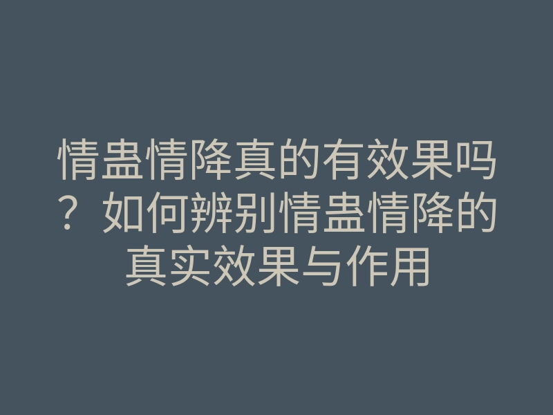 情蛊情降真的有效果吗?如何辨别情蛊情降的真实效果与作用