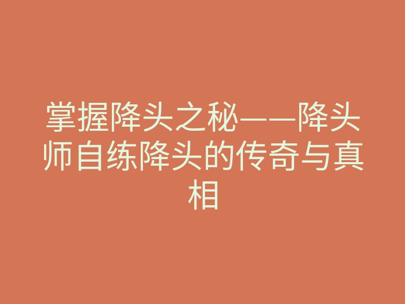 掌握降头之秘——降头师自练降头的传奇与真相