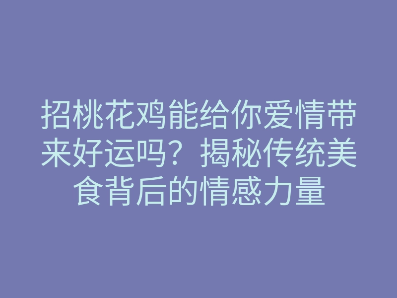 招桃花鸡能给你爱情带来好运吗？揭秘传统美食背后的情感力量