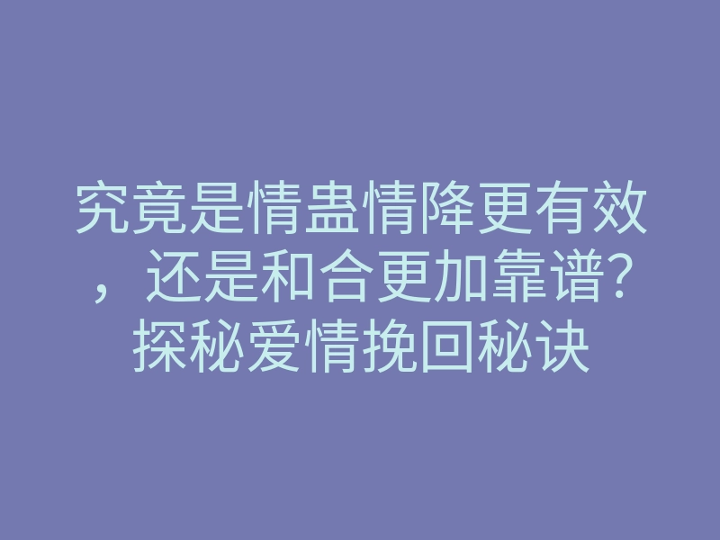究竟是情蛊情降更有效,还是和合更加靠谱?探秘爱情挽回秘诀