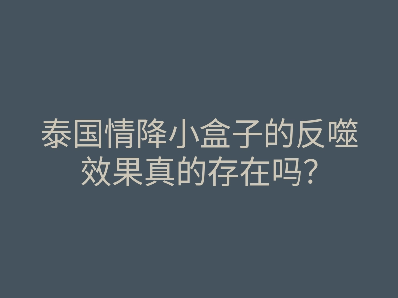 泰国情降小盒子的反噬效果真的存在吗?