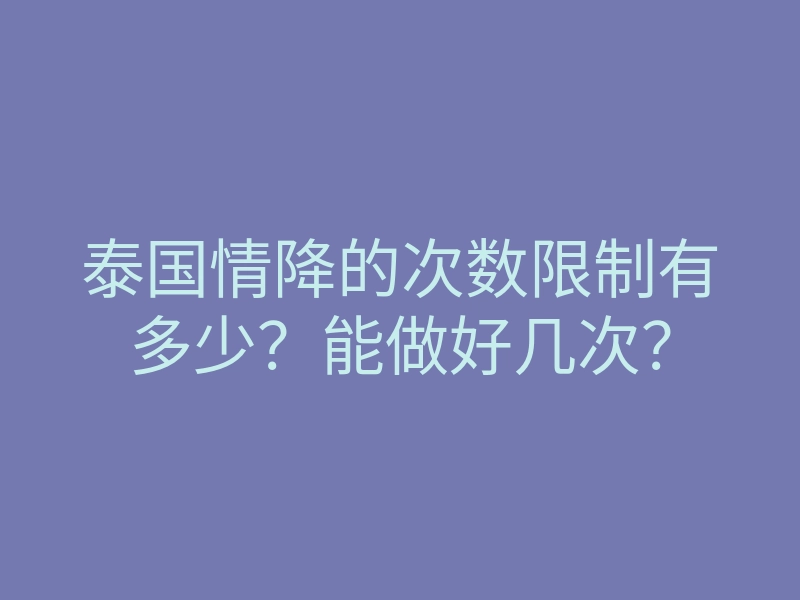 泰国情降的次数限制有多少?能做好几次?