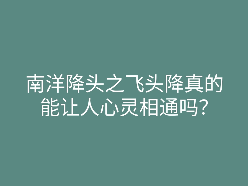 南洋降头之飞头降真的能让人心灵相通吗？