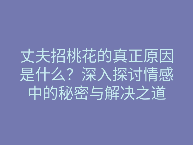 丈夫招桃花的真正原因是什么?深入探讨情感中的秘密与解决之道