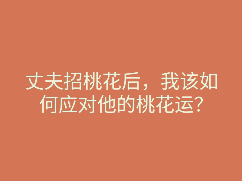 丈夫招桃花后,我该如何应对他的桃花运?