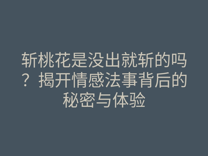 斩桃花是没出就斩的吗?揭开情感法事背后的秘密与体验